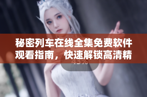秘密列车在线全集免费软件观看指南，快速解锁高清精彩内容