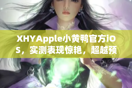 XHYApple小黄鸭官方iOS，实测表现惊艳，超越预期！