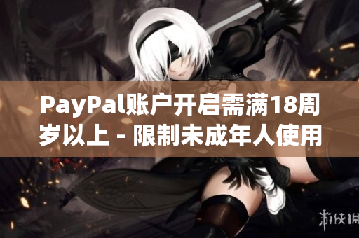 PayPal账户开启需满18周岁以上 - 限制未成年人使用PayPal的规定必须遵守