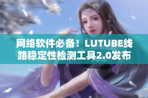网络软件必备！LUTUBE线路稳定性检测工具2.0发布