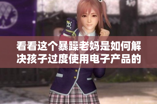 看看这个暴躁老妈是如何解决孩子过度使用电子产品的菜单