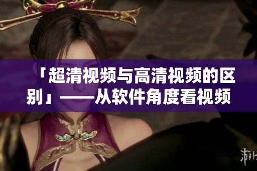 「超清视频与高清视频的区别」——从软件角度看视频质量的不同