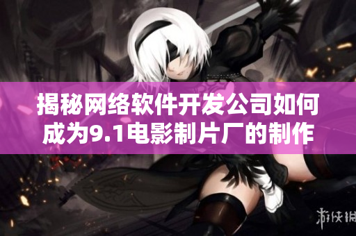 揭秘网络软件开发公司如何成为9.1电影制片厂的制作伙伴