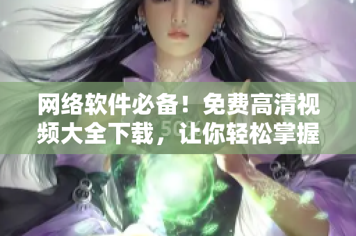网络软件必备！免费高清视频大全下载，让你轻松掌握软件技能！