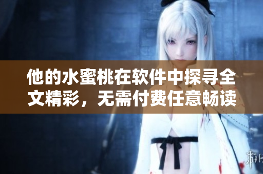 他的水蜜桃在软件中探寻全文精彩，无需付费任意畅读