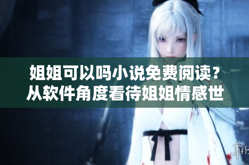 姐姐可以吗小说免费阅读？从软件角度看待姐姐情感世界