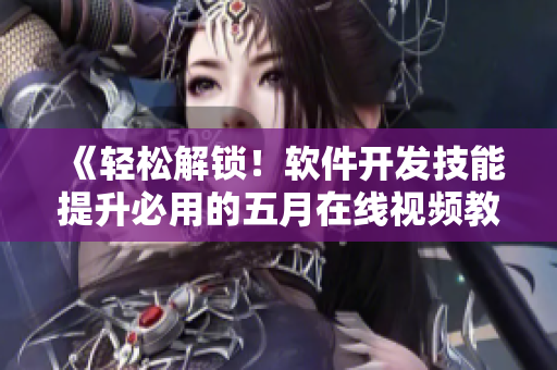 《轻松解锁！软件开发技能提升必用的五月在线视频教程》