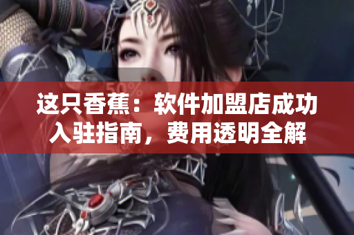 这只香蕉：软件加盟店成功入驻指南，费用透明全解