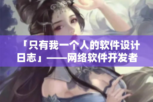 「只有我一个人的软件设计日志」——网络软件开发者记录软件创作心路历程