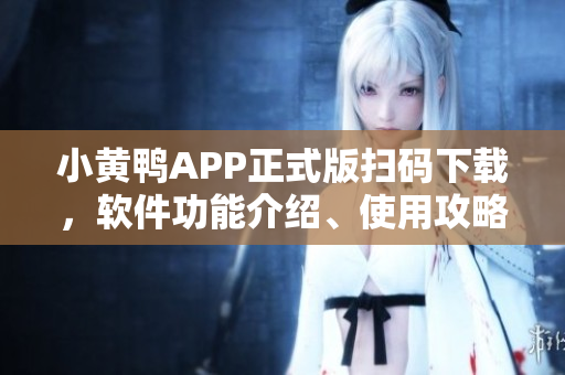 小黄鸭APP正式版扫码下载，软件功能介绍、使用攻略一网打尽