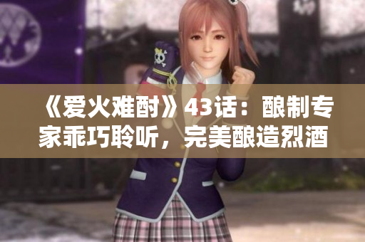 《爱火难酎》43话：酿制专家乖巧聆听，完美酿造烈酒的秘诀！