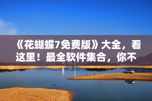 《花蝴蝶7免费版》大全，看这里！最全软件集合，你不可错过！