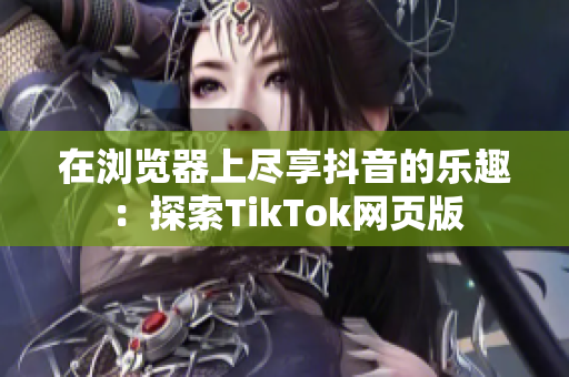 在浏览器上尽享抖音的乐趣：探索TikTok网页版