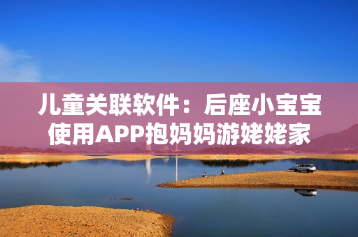 儿童关联软件：后座小宝宝使用APP抱妈妈游姥姥家