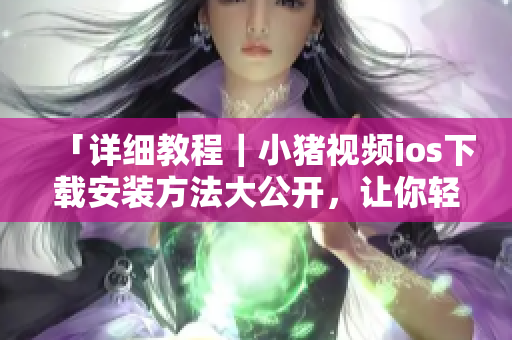「详细教程｜小猪视频ios下载安装方法大公开，让你轻松追剧不受限！」