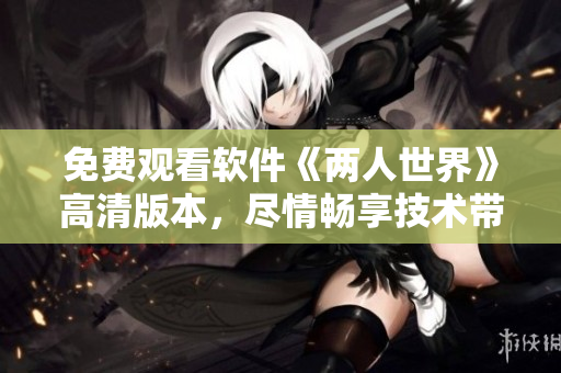 免费观看软件《两人世界》高清版本，尽情畅享技术带来的视听盛宴