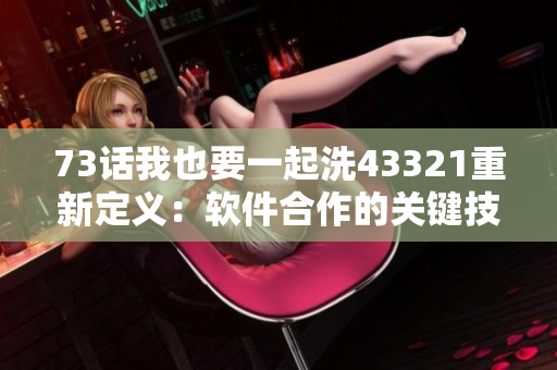 73话我也要一起洗43321重新定义：软件合作的关键技巧