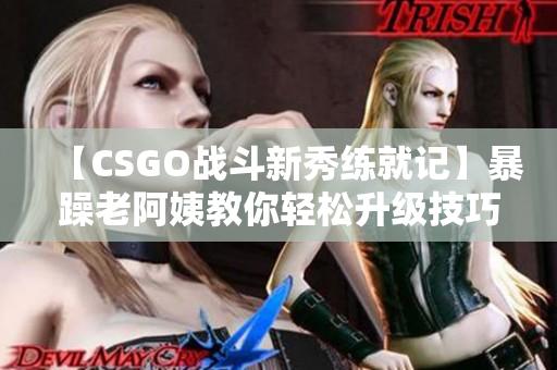 【CSGO战斗新秀练就记】暴躁老阿姨教你轻松升级技巧