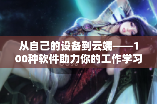 从自己的设备到云端——100种软件助力你的工作学习！
