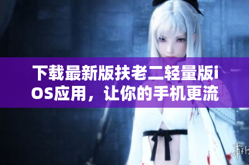 下载最新版扶老二轻量版iOS应用，让你的手机更流畅