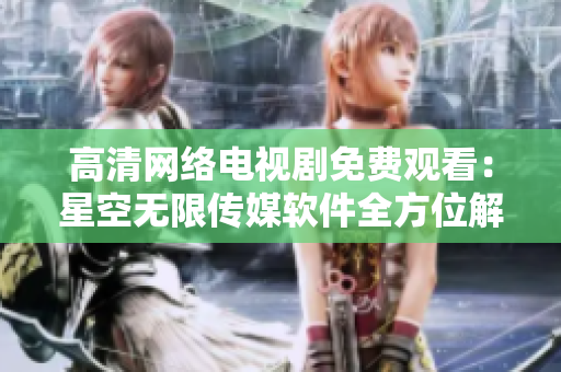 高清网络电视剧免费观看：星空无限传媒软件全方位解析