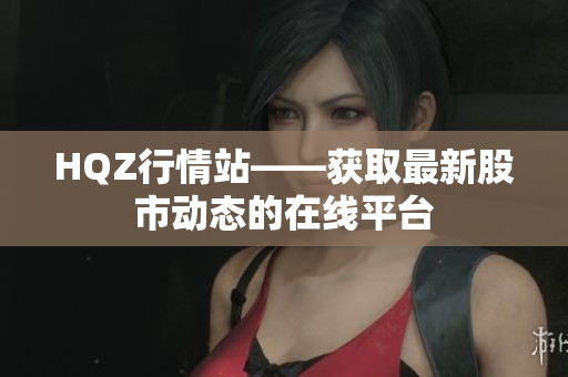 HQZ行情站——获取最新股市动态的在线平台