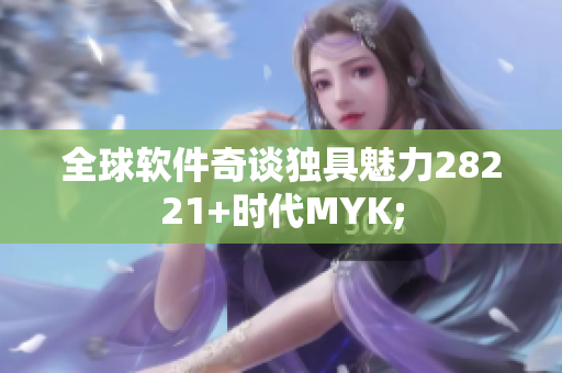全球软件奇谈独具魅力28221+时代MYK;