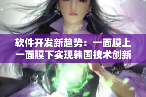 软件开发新趋势：一面膜上一面膜下实现韩国技术创新