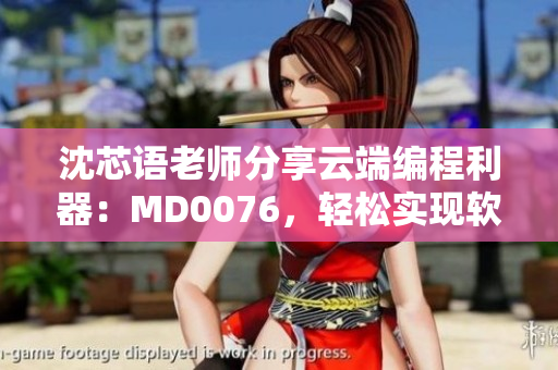 沈芯语老师分享云端编程利器：MD0076，轻松实现软件工程化