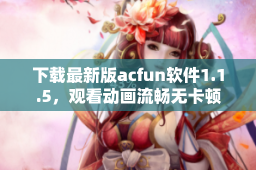 下载最新版acfun软件1.1.5，观看动画流畅无卡顿