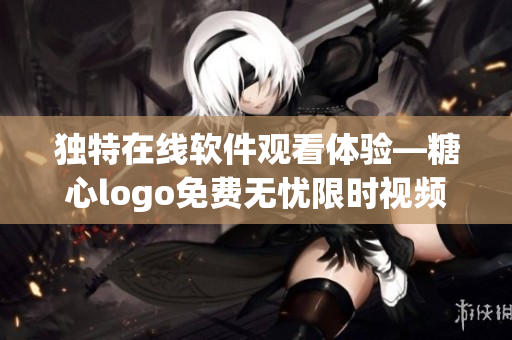 独特在线软件观看体验—糖心logo免费无忧限时视频分享