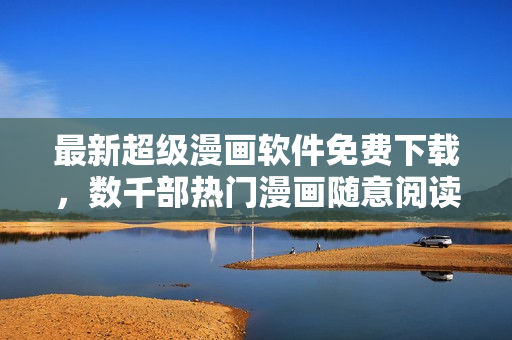 最新超级漫画软件免费下载，数千部热门漫画随意阅读