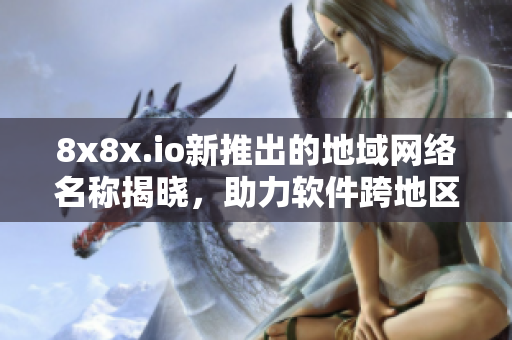 8x8x.io新推出的地域网络名称揭晓，助力软件跨地区高效通讯