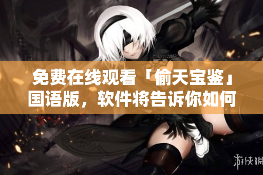 免费在线观看「偷天宝鉴」国语版，软件将告诉你如何突破限制