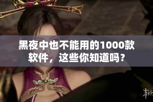 黑夜中也不能用的1000款软件，这些你知道吗？