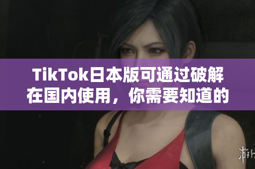 TikTok日本版可通过破解在国内使用，你需要知道的操作方法