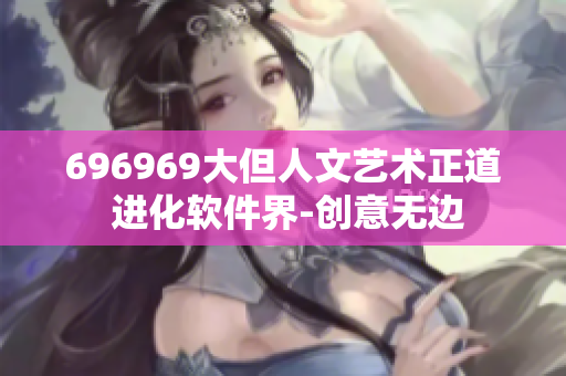 696969大但人文艺术正道 进化软件界-创意无边