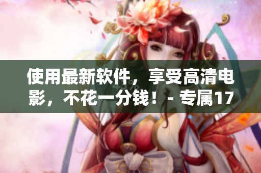 使用最新软件，享受高清电影，不花一分钱！- 专属17岁电影免费下载