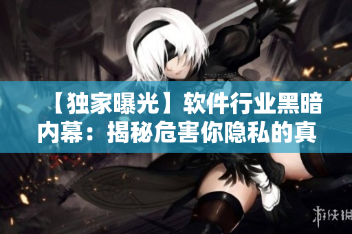 【独家曝光】软件行业黑暗内幕：揭秘危害你隐私的真相