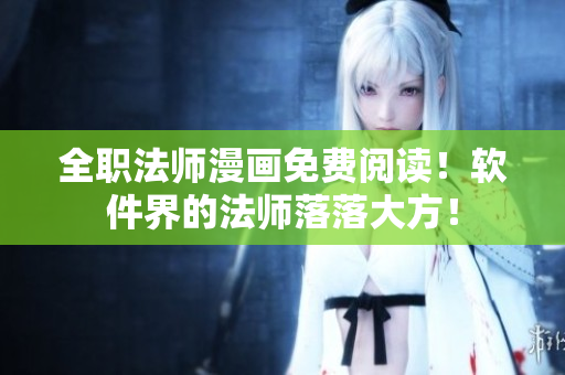 全职法师漫画免费阅读！软件界的法师落落大方！