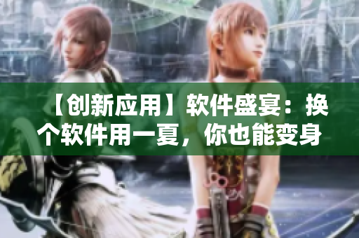 【创新应用】软件盛宴：换个软件用一夏，你也能变身软件达人！