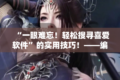 “一眼难忘！轻松搜寻喜爱软件”的实用技巧！——编辑推荐