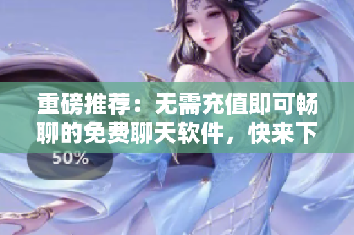重磅推荐：无需充值即可畅聊的免费聊天软件，快来下载！