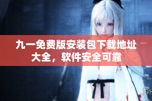 九一免费版安装包下载地址大全，软件安全可靠