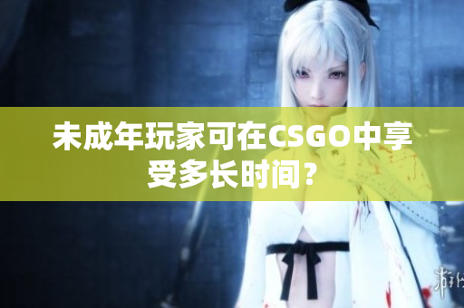 未成年玩家可在CSGO中享受多长时间？