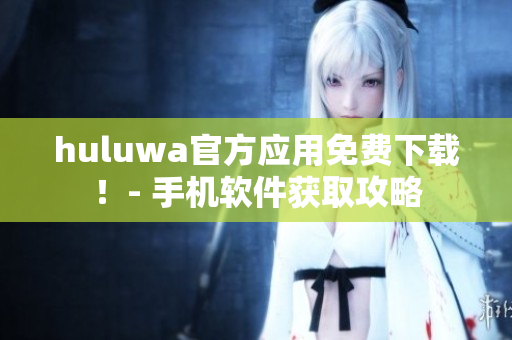 huluwa官方应用免费下载！- 手机软件获取攻略