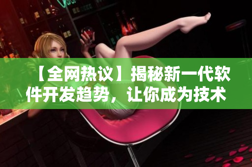 【全网热议】揭秘新一代软件开发趋势，让你成为技术大咖的必备指南