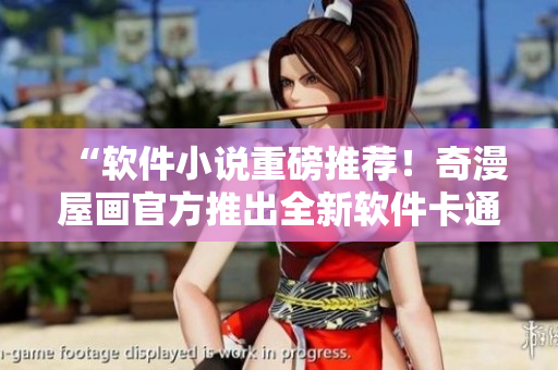 “软件小说重磅推荐！奇漫屋画官方推出全新软件卡通”
