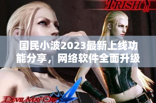 国民小波2023最新上线功能分享，网络软件全面升级