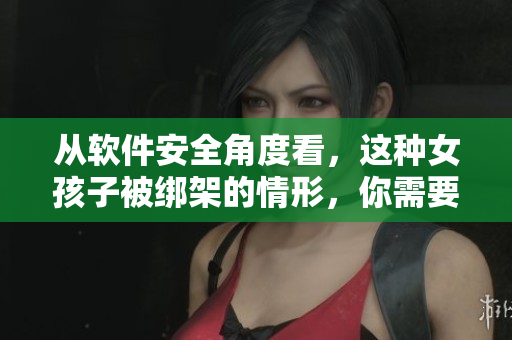 从软件安全角度看，这种女孩子被绑架的情形，你需要了解!